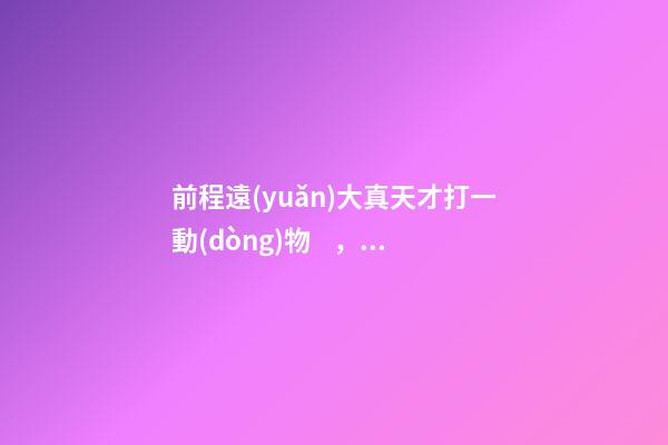 前程遠(yuǎn)大真天才打一動(dòng)物，2022年陽光聰明的男孩名字